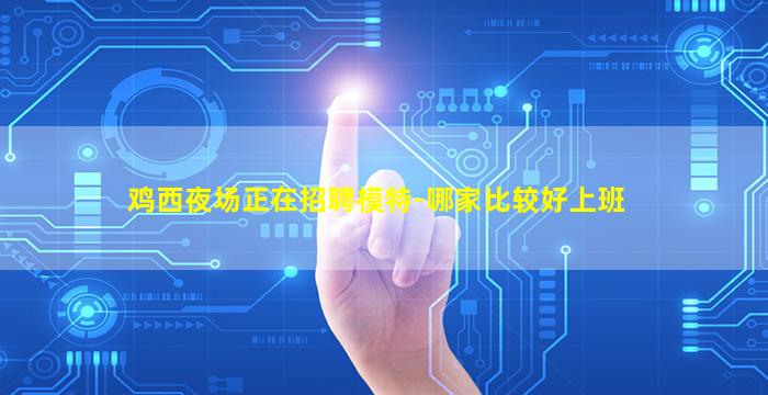 鸡西夜场正在招聘模特-哪家比较好上班